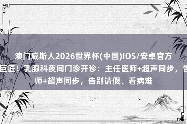 澳门威斯人2026世界杯(中国)IOS/安卓官方下载 放工也能看巨匠！乳腺科夜间门诊开诊：主任医师+超声同步，告别请假、看病难