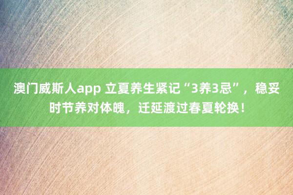 澳门威斯人app 立夏养生紧记“3养3忌”，稳妥时节养对体魄，迁延渡过春夏轮换！