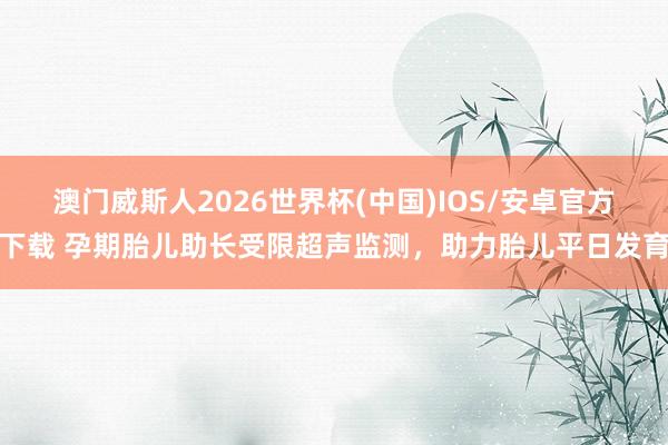 澳门威斯人2026世界杯(中国)IOS/安卓官方下载 孕期胎儿助长受限超声监测，助力胎儿平日发育