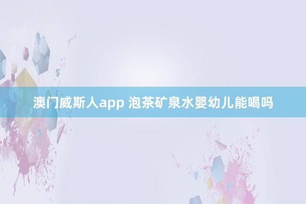 澳门威斯人app 泡茶矿泉水婴幼儿能喝吗