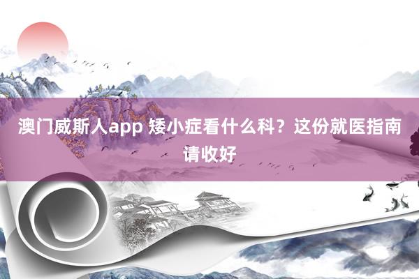 澳门威斯人app 矮小症看什么科？这份就医指南请收好