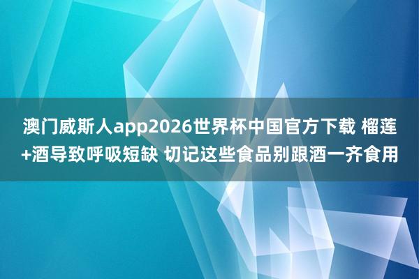 澳门威斯人app2026世界杯中国官方下载 榴莲+酒导致呼吸短缺 切记这些食品别跟酒一齐食用