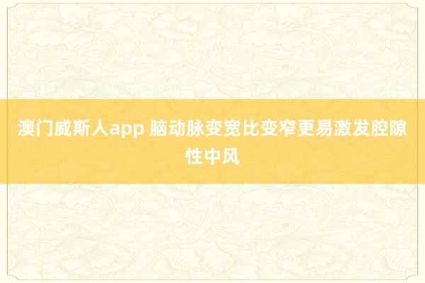 澳门威斯人app 脑动脉变宽比变窄更易激发腔隙性中风