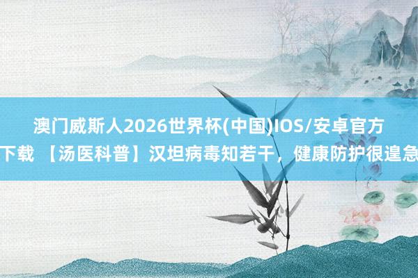 澳门威斯人2026世界杯(中国)IOS/安卓官方下载 【汤医科普】汉坦病毒知若干，健康防护很遑急