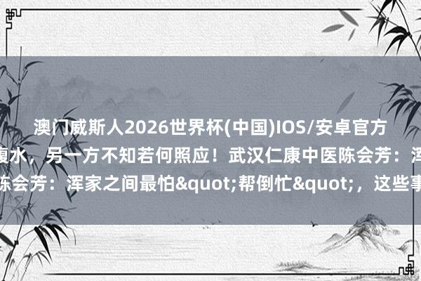 澳门威斯人2026世界杯(中国)IOS/安卓官方下载 武汉浑家一方患肝腹水，另一方不知若何照应！武汉仁康中医陈会芳：浑家之间最怕"帮倒忙"，这些事千万别乱作念