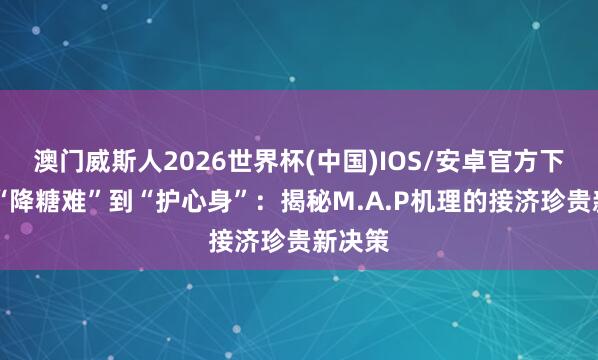 澳门威斯人2026世界杯(中国)IOS/安卓官方下载 从“降糖难”到“护心身”：揭秘M.A.P机理的接济珍贵新决策