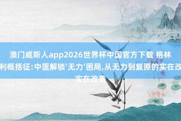 澳门威斯人app2026世界杯中国官方下载 格林巴利概括征:中医解锁‘无力’困局，从无力到复原的实在改善