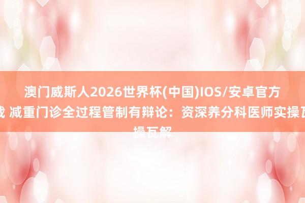 澳门威斯人2026世界杯(中国)IOS/安卓官方下载 减重门诊全过程管制有辩论：资深养分科医师实操瓦解