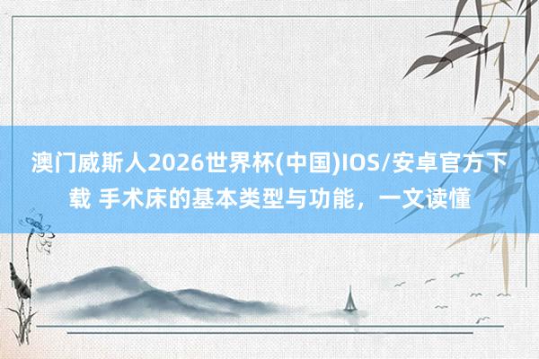 澳门威斯人2026世界杯(中国)IOS/安卓官方下载 手术床的基本类型与功能，一文读懂