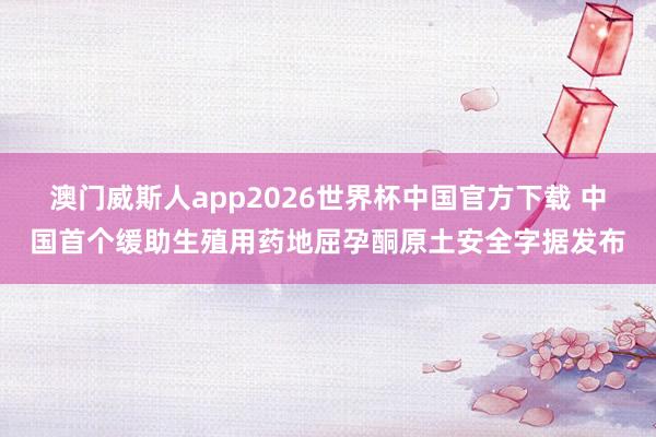 澳门威斯人app2026世界杯中国官方下载 中国首个缓助生殖用药地屈孕酮原土安全字据发布