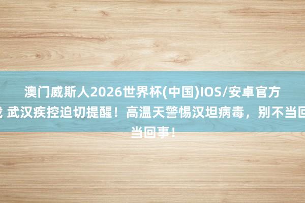 澳门威斯人2026世界杯(中国)IOS/安卓官方下载 武汉疾控迫切提醒！高温天警惕汉坦病毒，别不当回事！