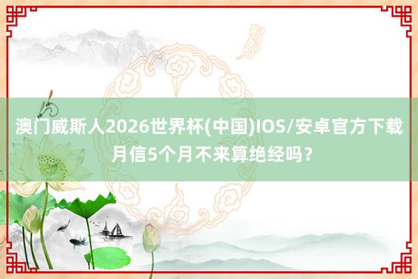 澳门威斯人2026世界杯(中国)IOS/安卓官方下载 月信5个月不来算绝经吗？