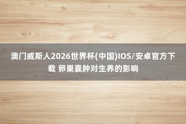 澳门威斯人2026世界杯(中国)IOS/安卓官方下载 卵巢囊肿对生养的影响