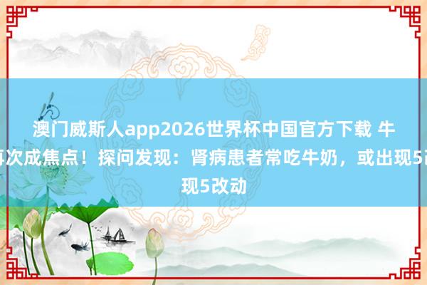 澳门威斯人app2026世界杯中国官方下载 牛奶再次成焦点！探问发现：肾病患者常吃牛奶，或出现5改动