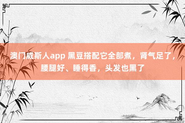 澳门威斯人app 黑豆撘配它全部煮，肾气足了，腰腿好、睡得香，头发也黑了
