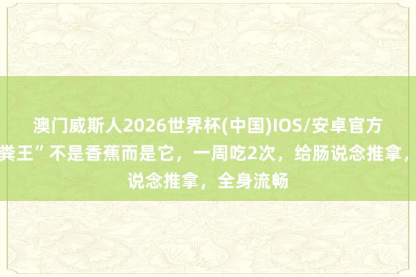 澳门威斯人2026世界杯(中国)IOS/安卓官方下载 “催粪王”不是香蕉而是它，一周吃2次，给肠说念推拿，全身流畅