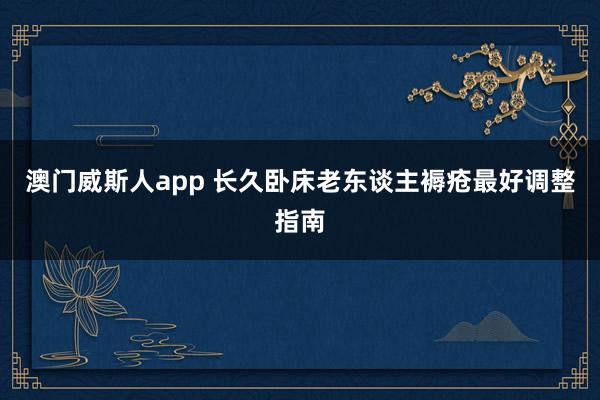 澳门威斯人app 长久卧床老东谈主褥疮最好调整指南