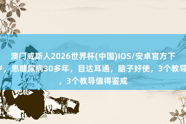 澳门威斯人2026世界杯(中国)IOS/安卓官方下载 近90岁，患糖尿病30多年，目达耳通，脑子好使，3个教导值得鉴戒