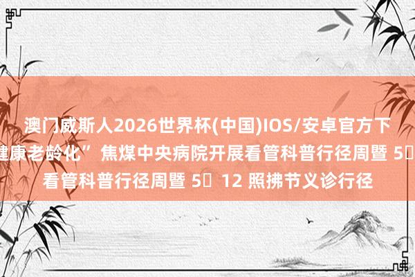 澳门威斯人2026世界杯(中国)IOS/安卓官方下载 多措并举护航 “健康老龄化” 焦煤中央病院开展看管科普行径周暨 5・12 照拂节义诊行径