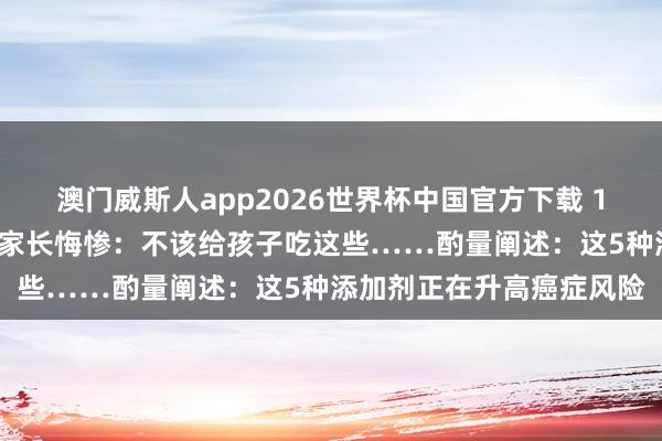 澳门威斯人app2026世界杯中国官方下载 12岁男孩确诊癌症晚期，家长悔惨：不该给孩子吃这些……酌量阐述：这5种添加剂正在升高癌症风险