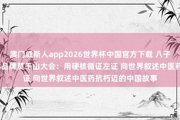 澳门威斯人app2026世界杯中国官方下载 八子补肾亮相2026世界品牌莫干山大会：用硬核循证左证 向世界叙述中医药抗朽迈的中国故事