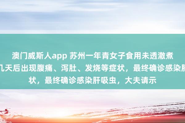 澳门威斯人app 苏州一年青女子食用未透澈煮熟的生腌河鲜，几天后出现腹痛、泻肚、发烧等症状，最终确诊感染肝吸虫，大夫请示