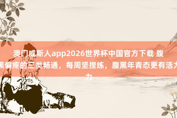 澳门威斯人app2026世界杯中国官方下载 腹黑偏疼的三类畅通，每周坚捏练，腹黑年青态更有活力