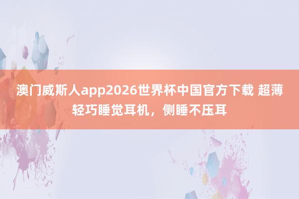澳门威斯人app2026世界杯中国官方下载 超薄轻巧睡觉耳机，侧睡不压耳