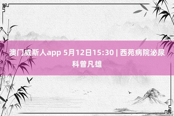 澳门威斯人app 5月12日15:30 | 西苑病院泌尿科曾凡雄