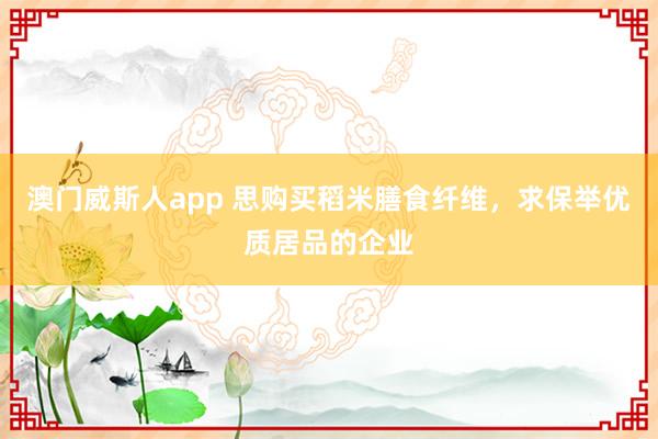 澳门威斯人app 思购买稻米膳食纤维，求保举优质居品的企业