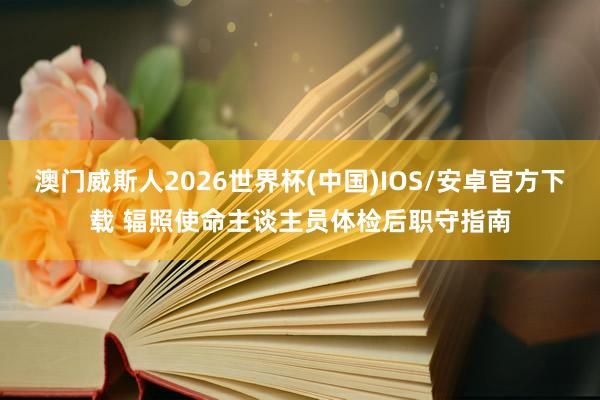 澳门威斯人2026世界杯(中国)IOS/安卓官方下载 辐照使命主谈主员体检后职守指南