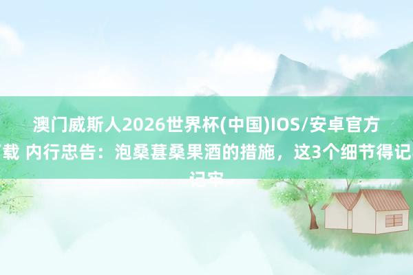 澳门威斯人2026世界杯(中国)IOS/安卓官方下载 内行忠告：泡桑葚桑果酒的措施，这3个细节得记牢