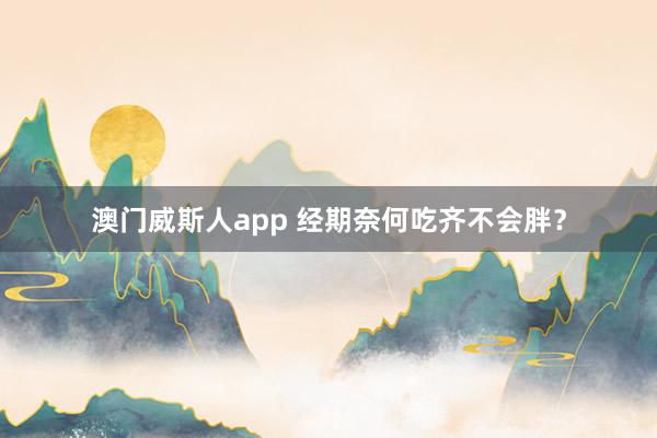 澳门威斯人app 经期奈何吃齐不会胖？