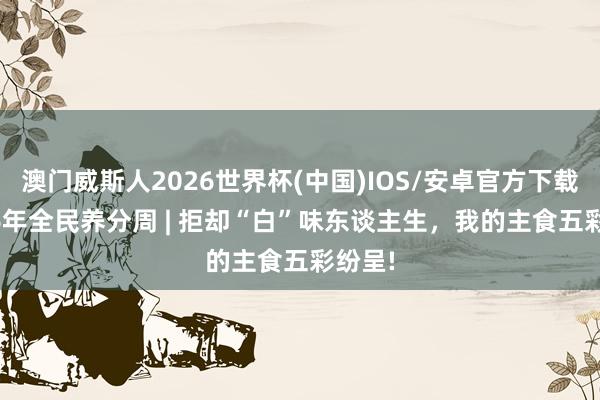 澳门威斯人2026世界杯(中国)IOS/安卓官方下载 2026年全民养分周 | 拒却“白”味东谈主生，<a href=