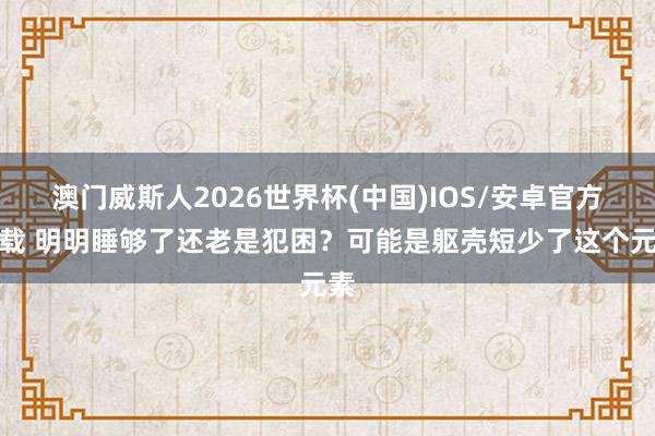 澳门威斯人2026世界杯(中国)IOS/安卓官方下载 明明睡够了还老是犯困？可能是躯壳短少了这个元素