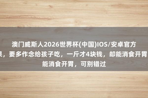 澳门威斯人2026世界杯(中国)IOS/安卓官方下载 这生果，要多作念给孩子吃，一斤才4块钱，却能消食开胃，可别错过