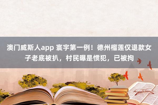 澳门威斯人app 寰宇第一例！德州榴莲仅退款女子老底被扒，村民曝是惯犯，已被拘