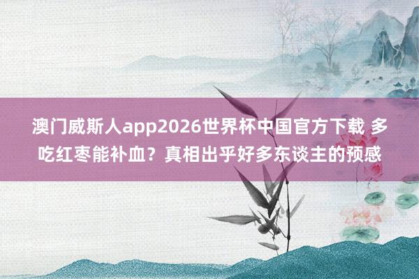 澳门威斯人app2026世界杯中国官方下载 多吃红枣能补血？真相出乎好多东谈主的预感