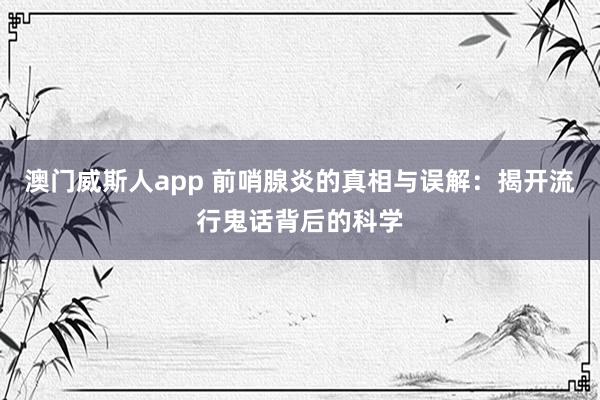 澳门威斯人app 前哨腺炎的真相与误解：揭开流行鬼话背后的科学