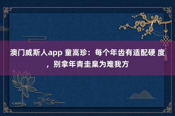 澳门威斯人app 童嵩珍：每个年齿有适配硬 度，别拿年青圭臬为难我方