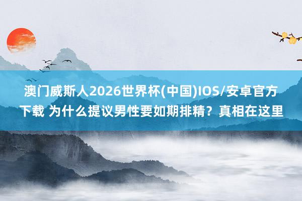 澳门威斯人2026世界杯(中国)IOS/安卓官方下载 为什么提议男性要如期排精？真相在这里