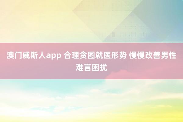 澳门威斯人app 合理贪图就医形势 慢慢改善男性难言困扰