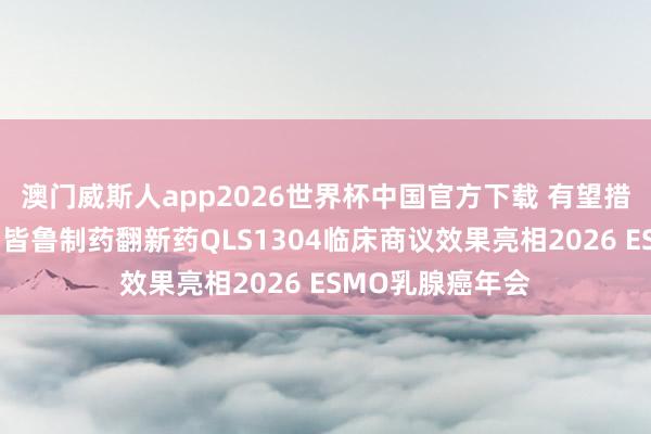 澳门威斯人app2026世界杯中国官方下载 有望措置实体瘤艰苦，皆鲁制药翻新药QLS1304临床商议效果亮相2026 ESMO乳腺癌年会