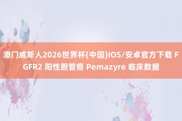澳门威斯人2026世界杯(中国)IOS/安卓官方下载 FGFR2 阳性胆管癌 Pemazyre 临床数据