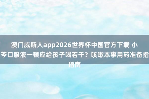 澳门威斯人app2026世界杯中国官方下载 小蓝芩口服液一顿应给孩子喝若干？咳嗽本事用药准备指南