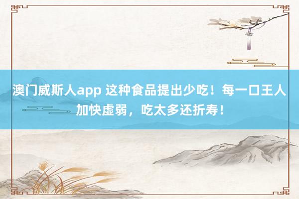 澳门威斯人app 这种食品提出少吃！每一口王人加快虚弱，<a href=