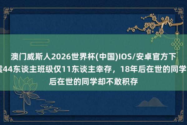 澳门威斯人2026世界杯(中国)IOS/安卓官方下载 汶川地震44东谈主班级仅11东谈主幸存,18年后在世的同学却不敢积存