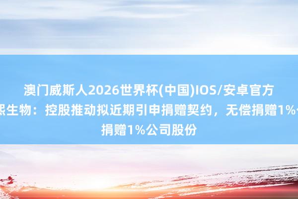 澳门威斯人2026世界杯(中国)IOS/安卓官方下载 华熙生物：控股推动拟近期引申捐赠契约，无偿捐赠1%公司股份