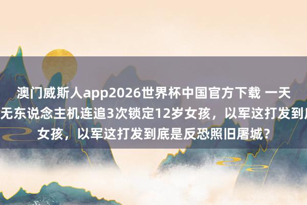 澳门威斯人app2026世界杯中国官方下载 一天39东说念主圆寂!无东说念主机连追3次锁定12岁女孩,以军这打发到底是反恐照旧屠城?