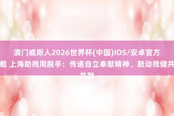 澳门威斯人2026世界杯(中国)IOS/安卓官方下载 上海助残周脱手：传递自立奉献精神、鼓动残健共融